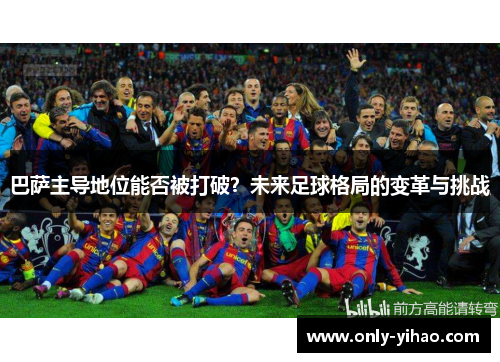 巴萨主导地位能否被打破？未来足球格局的变革与挑战