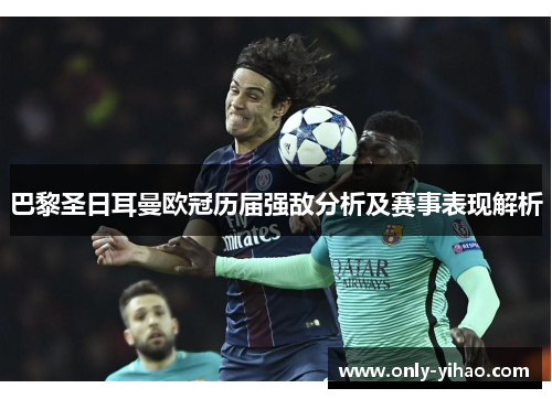 巴黎圣日耳曼欧冠历届强敌分析及赛事表现解析