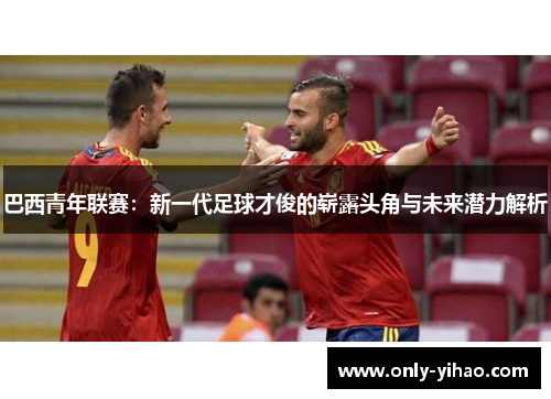 巴西青年联赛：新一代足球才俊的崭露头角与未来潜力解析