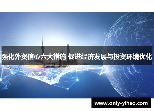 强化外资信心六大措施 促进经济发展与投资环境优化